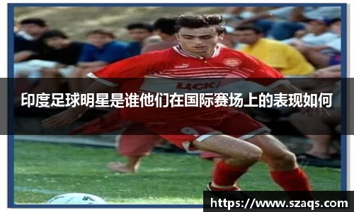 印度足球明星是谁他们在国际赛场上的表现如何