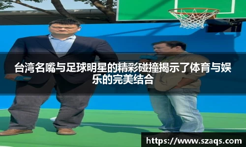 台湾名嘴与足球明星的精彩碰撞揭示了体育与娱乐的完美结合