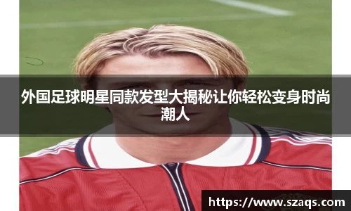 外国足球明星同款发型大揭秘让你轻松变身时尚潮人