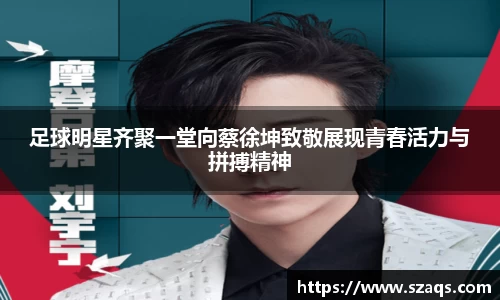 足球明星齐聚一堂向蔡徐坤致敬展现青春活力与拼搏精神